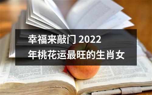幸福来敲门2025年桃花运旺的生肖女