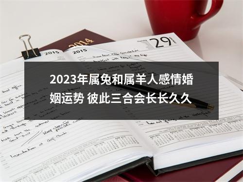 2025年属兔和属羊人感情婚姻运势彼此三合会长长久久