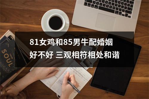 81女鸡和85男牛配婚姻好不好三观相符相处和谐