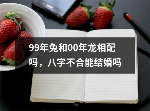 99年兔和00年龙相配吗，八字不合能结婚吗