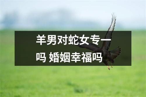 羊男对蛇女专一吗婚姻幸福吗