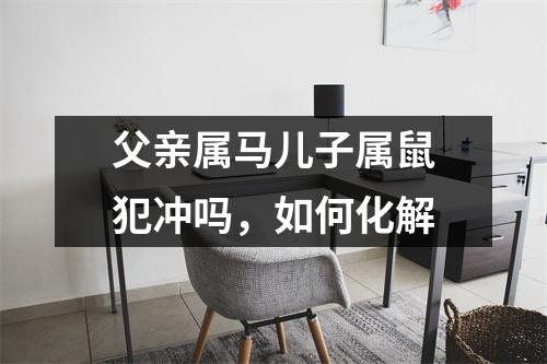 父亲属马儿子属鼠犯冲吗，如何化解