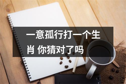 一意孤行打一个生肖你猜对了吗