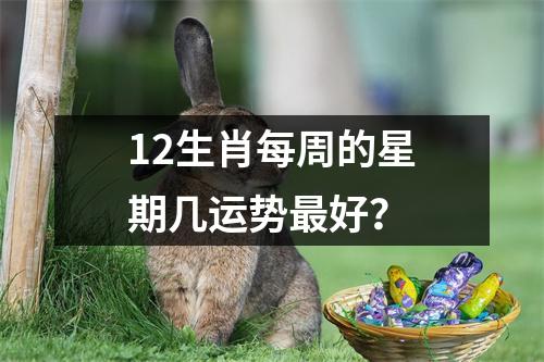 12生肖每周的星期几运势好？