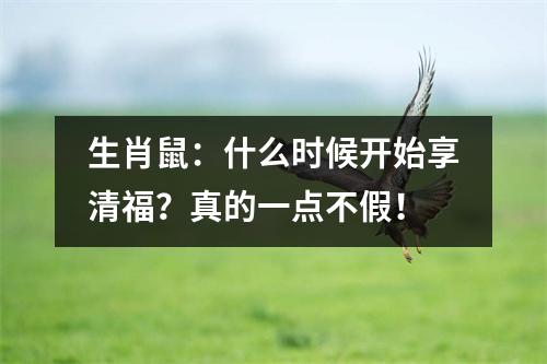 生肖鼠：什么时候开始享清福？真的一点不假！