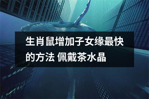 生肖鼠增加子女缘快的方法佩戴茶水晶