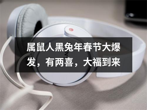 属鼠人黑兔年春节大爆发，有两喜，大福到来