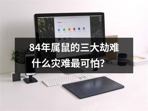 84年属鼠的三大劫难什么灾难可怕？