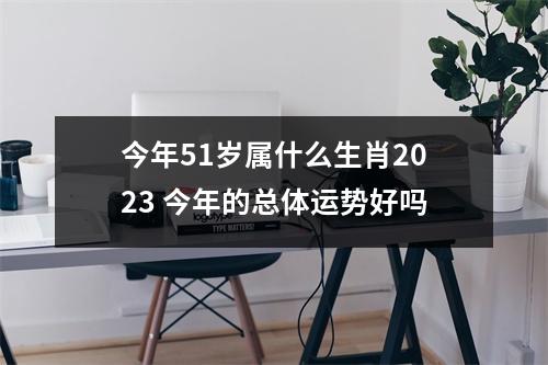 今年51岁属什么生肖2025今年的总体运势好吗