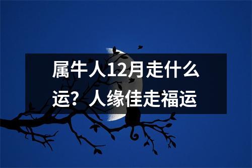 属牛人12月走什么运？人缘佳走福运