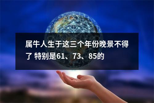 属牛人生于这三个年份晚景不得了特别是61、73、85的