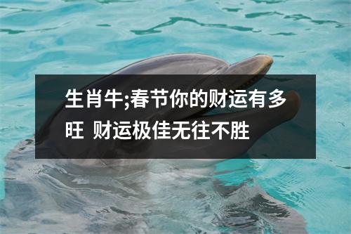 生肖牛;春节你的财运有多旺财运极佳无往不胜