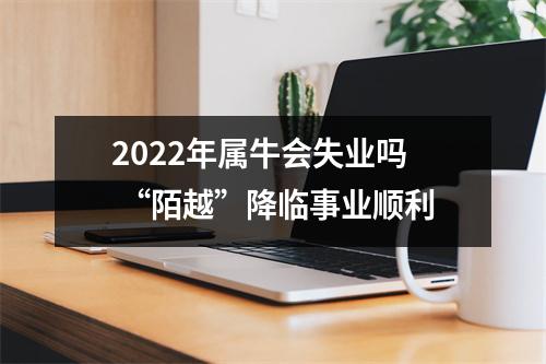 2025年属牛会失业吗“陌越”降临事业顺利