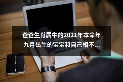 爸爸生肖属牛的2025年本命年九月出生的宝宝和自己相不相克呢