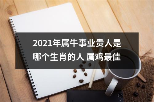 2025年属牛事业贵人是哪个生肖的人属鸡佳