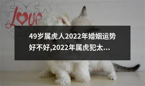 49岁属虎人2025年婚姻运势好不好,2025年属虎犯太岁吗