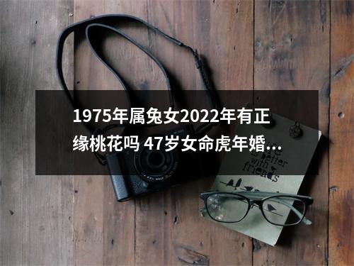 1975年属兔女2025年有正缘桃花吗47岁女命虎年婚姻运