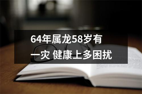 64年属龙58岁有一灾健康上多困扰