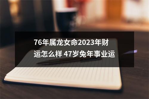 76年属龙女命2025年财运怎么样47岁兔年事业运