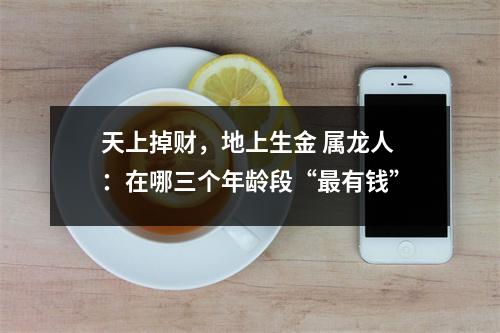 天上掉财，地上生金属龙人：在哪三个年龄段“有钱”