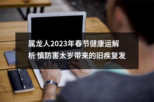 属龙人2025年春节健康运解析慎防害太岁带来的旧疾复发