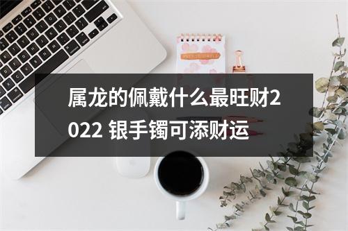 属龙的佩戴什么旺财2025银手镯可添财运