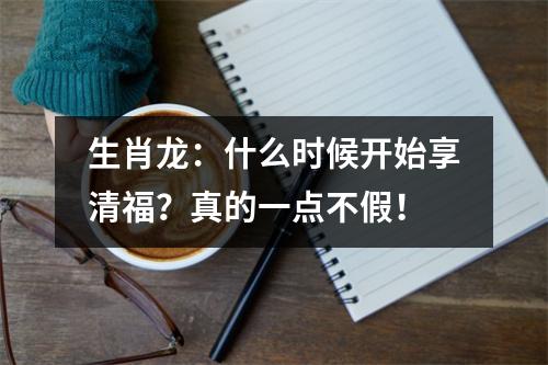 生肖龙：什么时候开始享清福？真的一点不假！