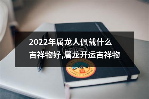 2025年属龙人佩戴什么吉祥物好,属龙开运吉祥物