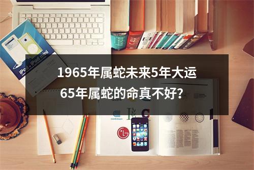 1965年属蛇未来5年大运65年属蛇的命真不好？