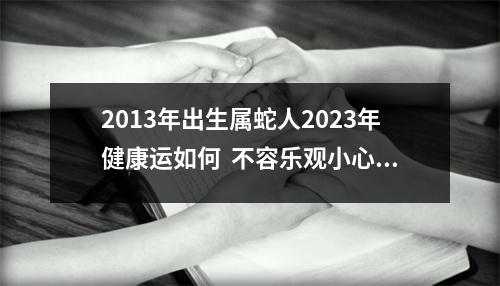 2013年出生属蛇人2025年健康运如何不容乐观小心流血事件