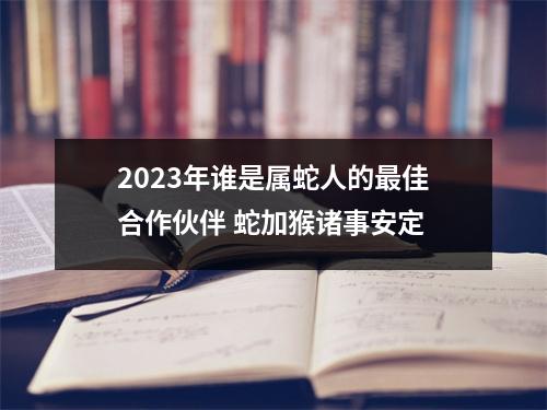 2025年谁是属蛇人的佳合作伙伴蛇加猴诸事安定