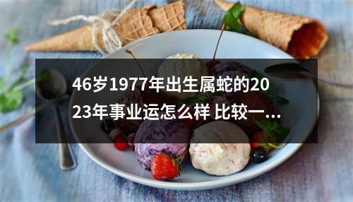 46岁1977年出生属蛇的2025年事业运怎么样比较一般