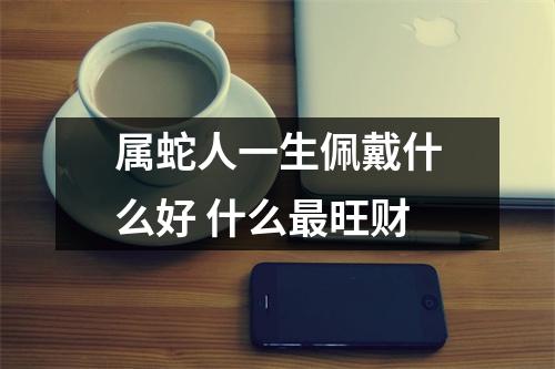 属蛇人一生佩戴什么好什么旺财