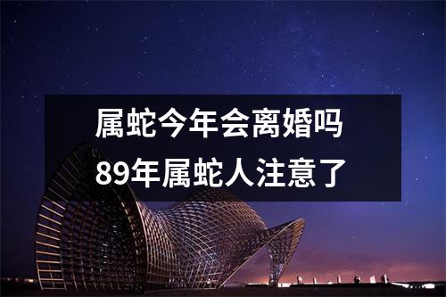 属蛇今年会离婚吗89年属蛇人注意了