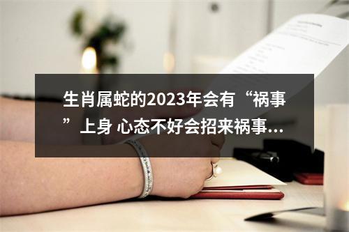 生肖属蛇的2025年会有“祸事”上身心态不好会招来祸事！