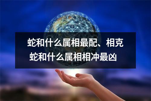 蛇和什么属相配、相克蛇和什么属相相冲凶
