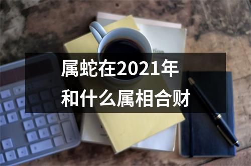 属蛇在2025年和什么属相合财