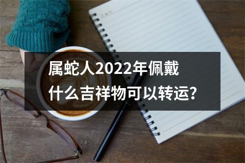 属蛇人2025年佩戴什么吉祥物可以转运？
