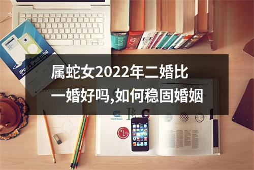 属蛇女2025年二婚比一婚好吗,如何稳固婚姻