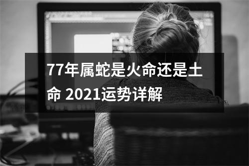 77年属蛇是火命还是土命2025运势详解