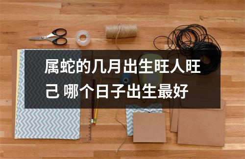 属蛇的几月出生旺人旺己哪个日子出生好