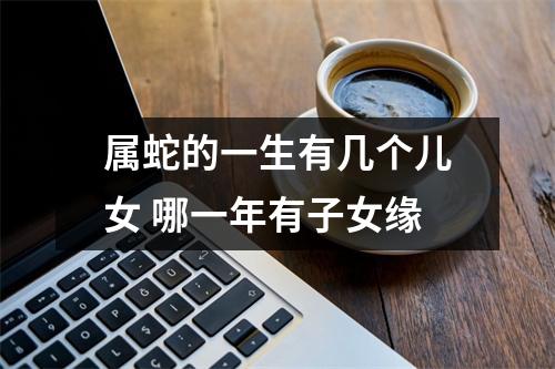 属蛇的一生有几个儿女哪一年有子女缘