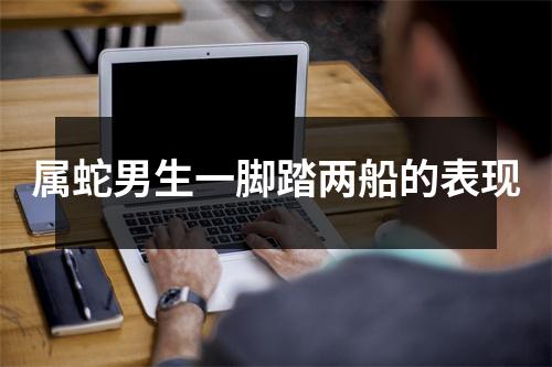 属蛇男生一脚踏两船的表现