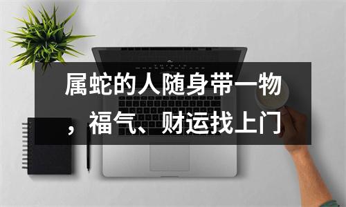 属蛇的人随身带一物，福气、财运找上门