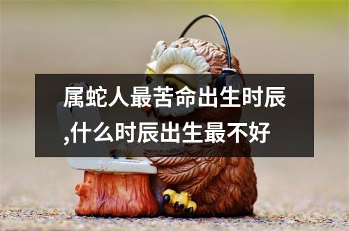 属蛇人苦命出生时辰,什么时辰出生不好