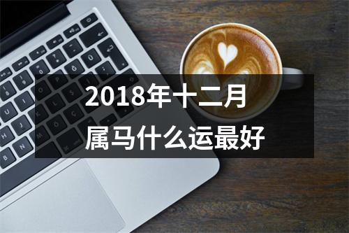 2018年十二月属马什么运好