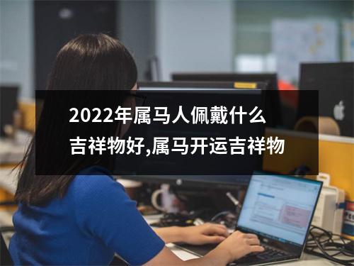 2025年属马人佩戴什么吉祥物好,属马开运吉祥物