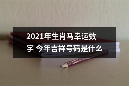 2025年生肖马幸运数字今年吉祥号码是什么