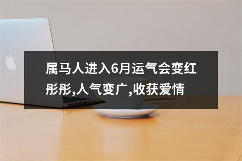 属马人进入6月运气会变红彤彤,人气变广,收获爱情