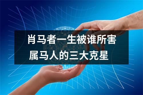 肖马者一生被谁所害属马人的三大克星